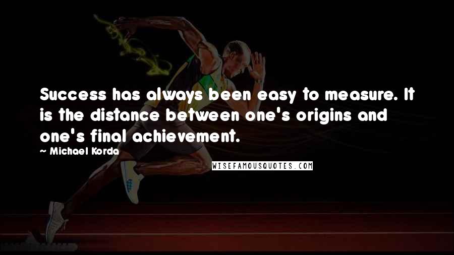 Michael Korda Quotes: Success has always been easy to measure. It is the distance between one's origins and one's final achievement.