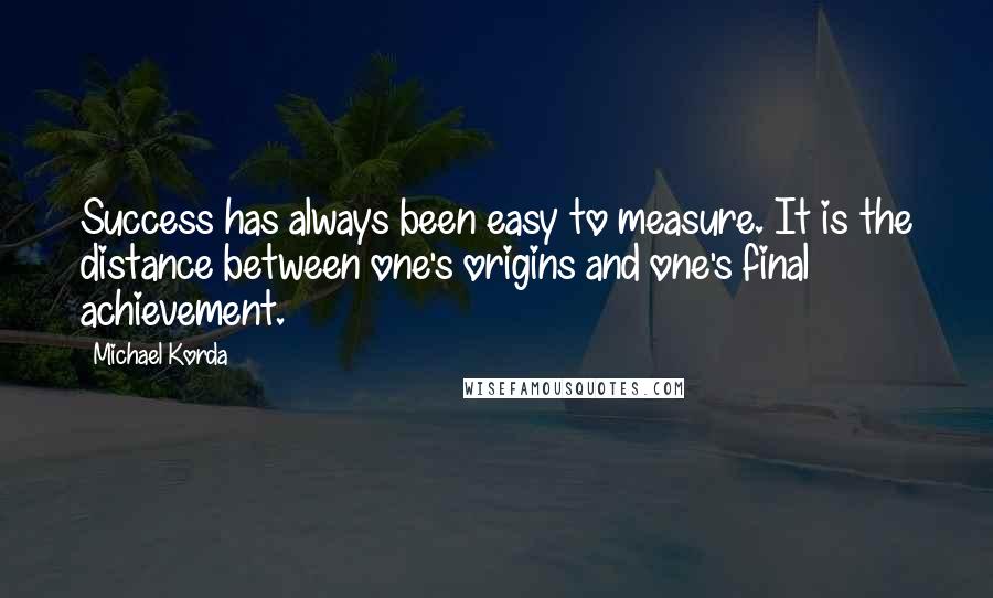 Michael Korda Quotes: Success has always been easy to measure. It is the distance between one's origins and one's final achievement.