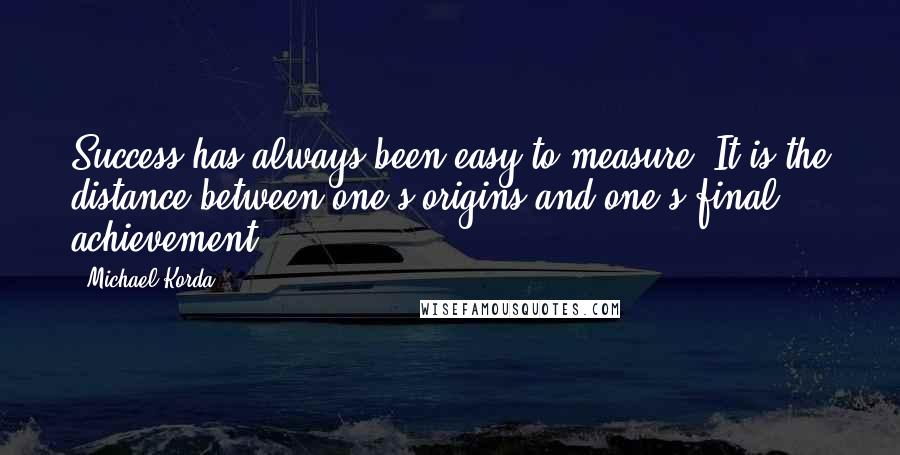 Michael Korda Quotes: Success has always been easy to measure. It is the distance between one's origins and one's final achievement.