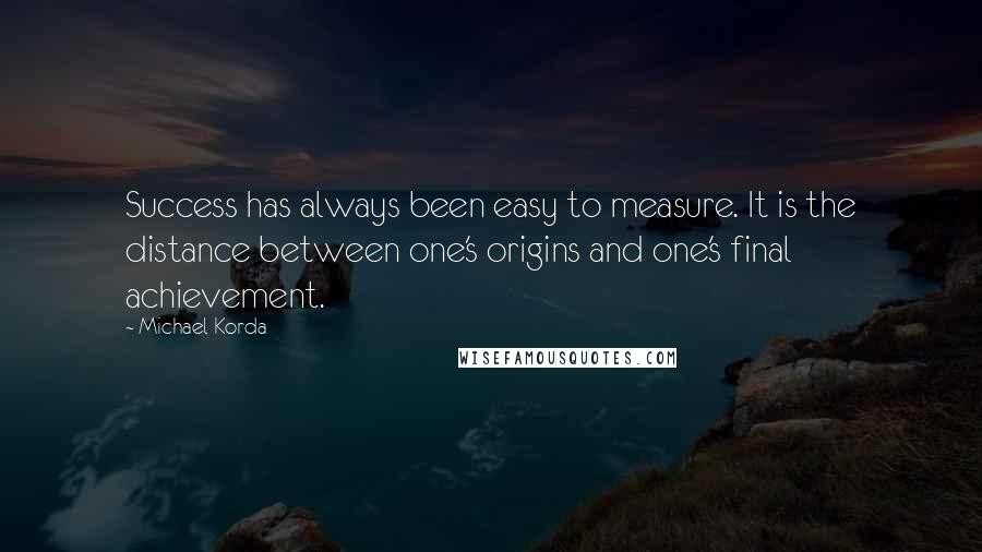 Michael Korda Quotes: Success has always been easy to measure. It is the distance between one's origins and one's final achievement.