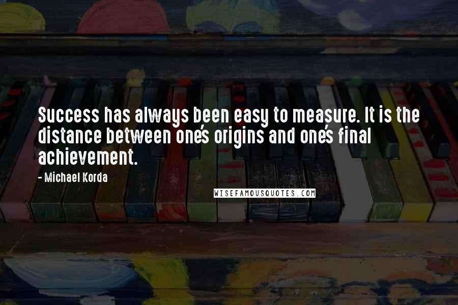 Michael Korda Quotes: Success has always been easy to measure. It is the distance between one's origins and one's final achievement.