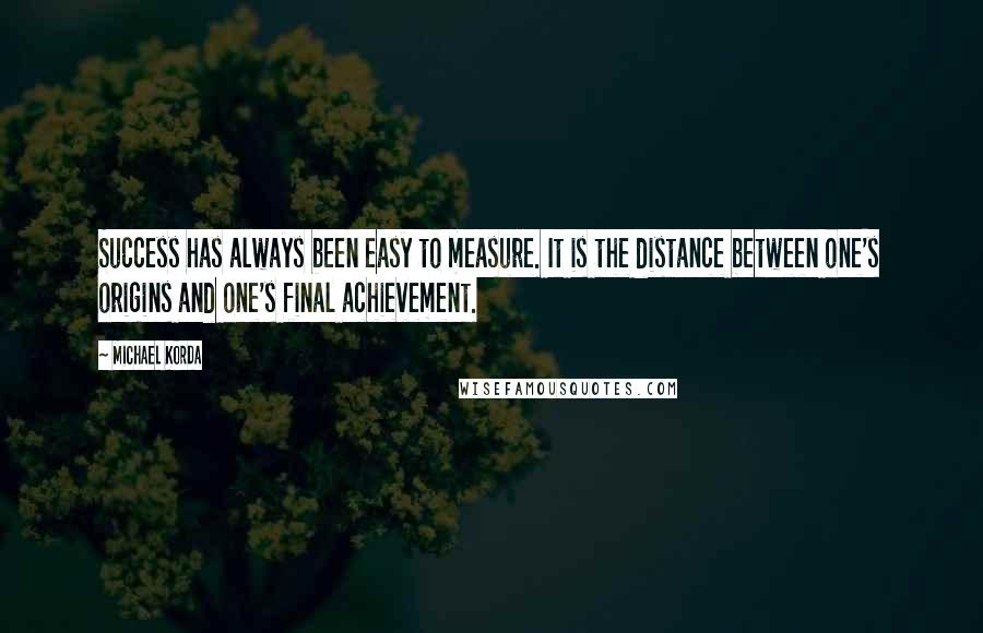 Michael Korda Quotes: Success has always been easy to measure. It is the distance between one's origins and one's final achievement.