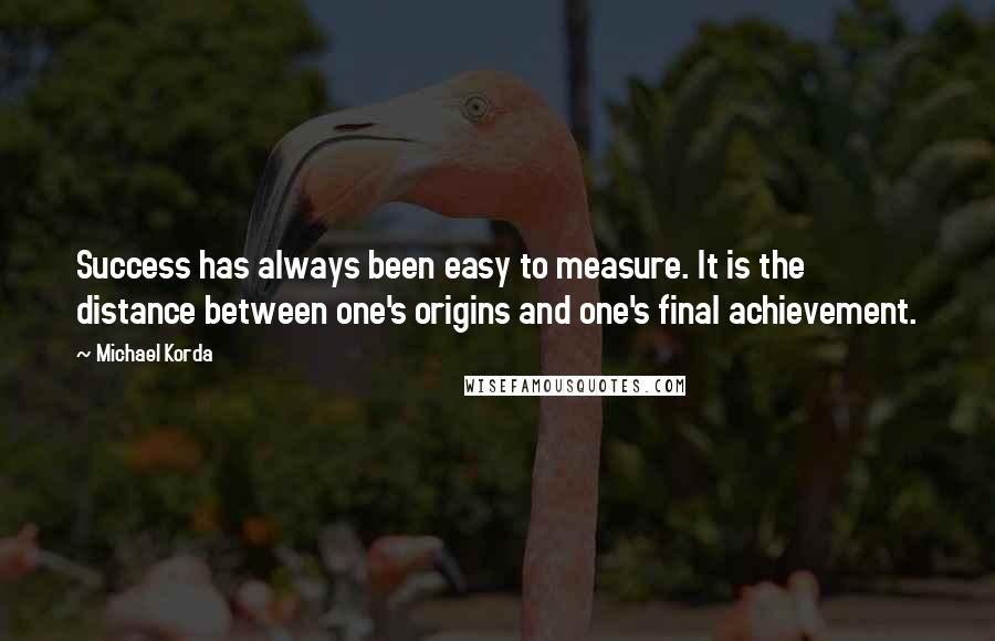 Michael Korda Quotes: Success has always been easy to measure. It is the distance between one's origins and one's final achievement.