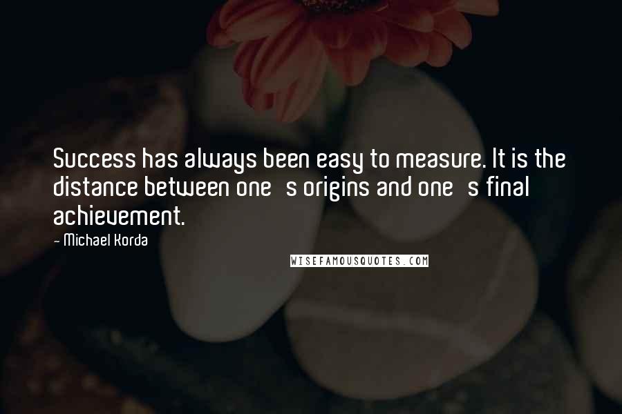 Michael Korda Quotes: Success has always been easy to measure. It is the distance between one's origins and one's final achievement.