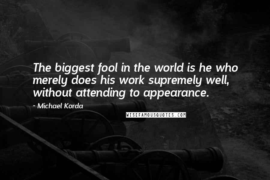 Michael Korda Quotes: The biggest fool in the world is he who merely does his work supremely well, without attending to appearance.