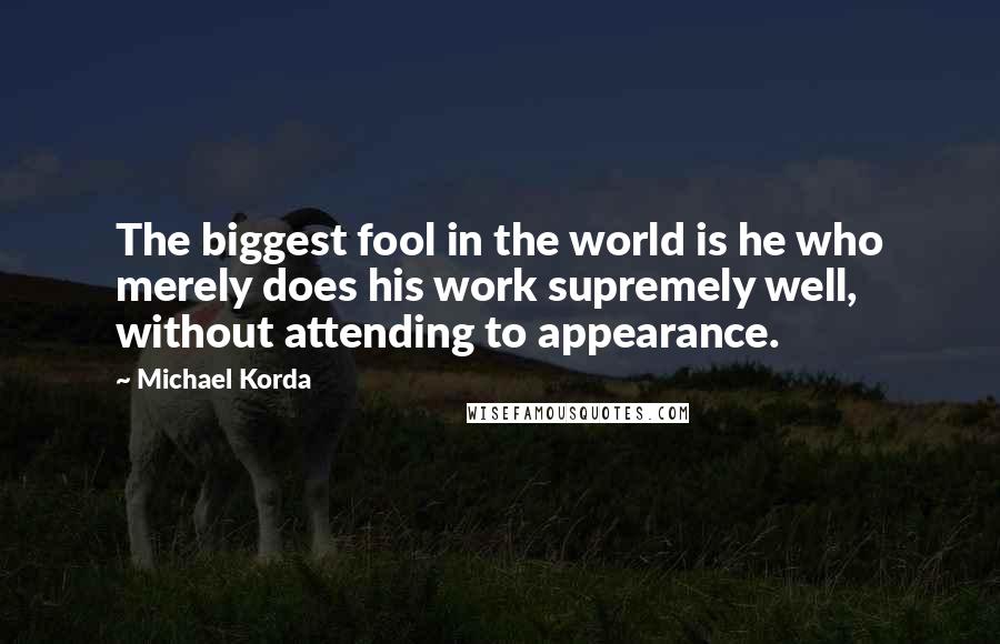 Michael Korda Quotes: The biggest fool in the world is he who merely does his work supremely well, without attending to appearance.