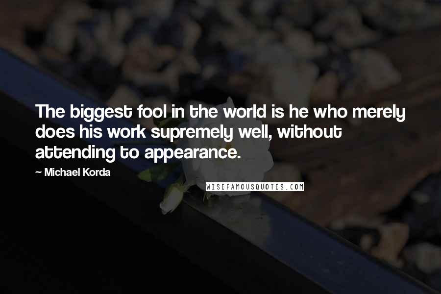 Michael Korda Quotes: The biggest fool in the world is he who merely does his work supremely well, without attending to appearance.