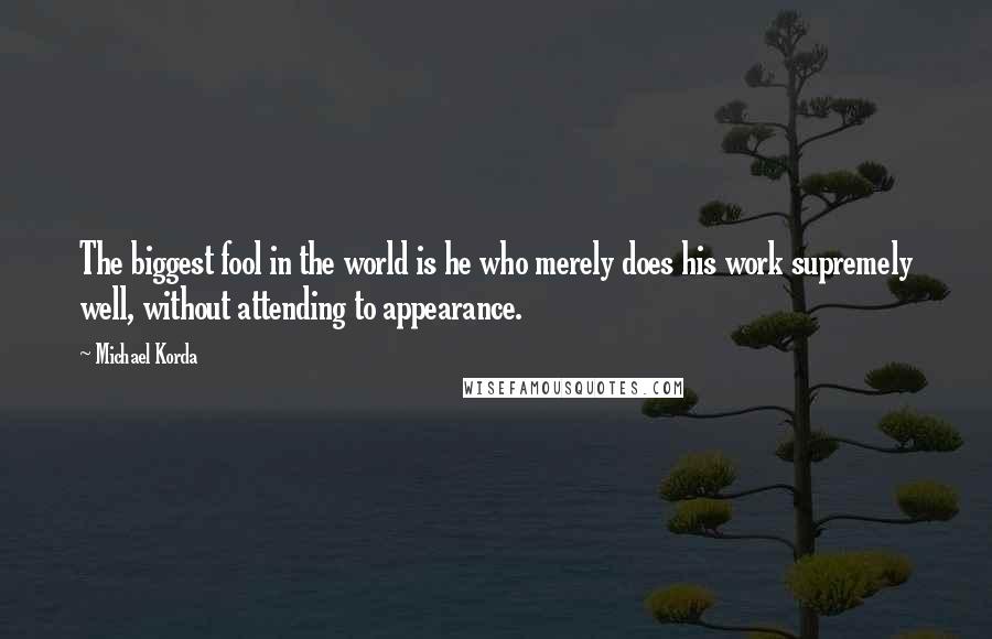 Michael Korda Quotes: The biggest fool in the world is he who merely does his work supremely well, without attending to appearance.