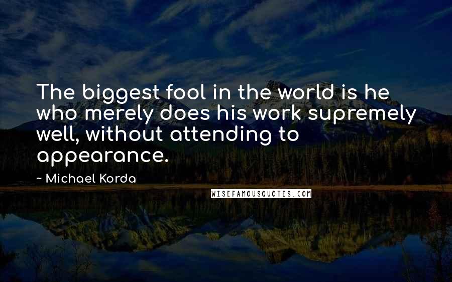 Michael Korda Quotes: The biggest fool in the world is he who merely does his work supremely well, without attending to appearance.