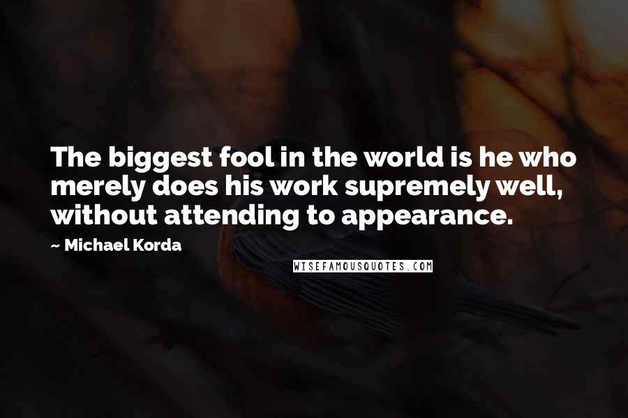 Michael Korda Quotes: The biggest fool in the world is he who merely does his work supremely well, without attending to appearance.