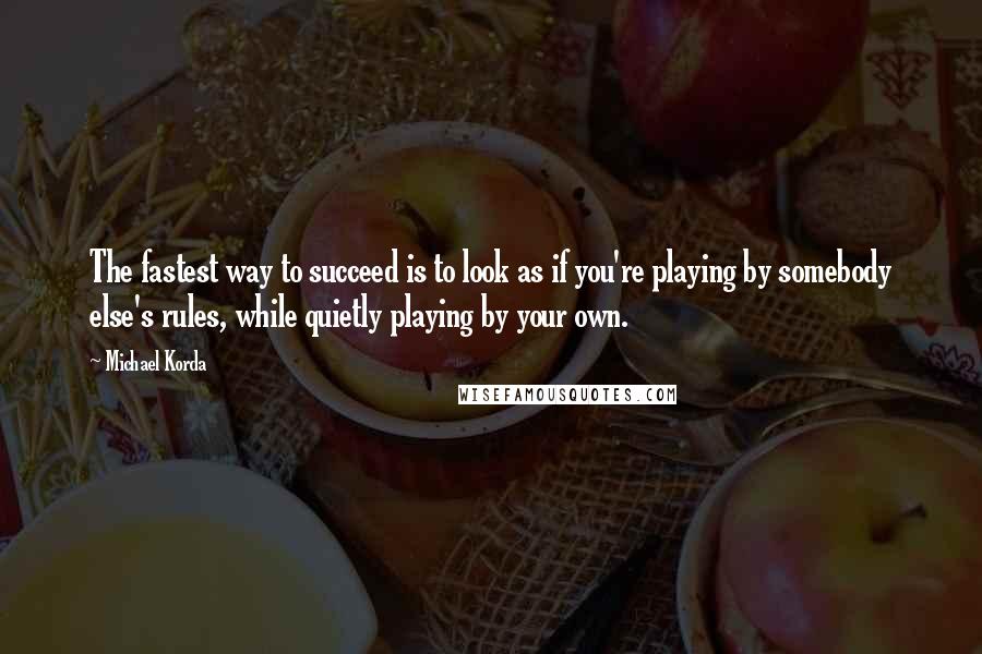 Michael Korda Quotes: The fastest way to succeed is to look as if you're playing by somebody else's rules, while quietly playing by your own.