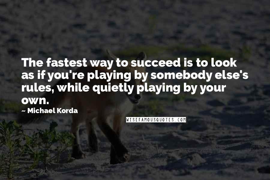 Michael Korda Quotes: The fastest way to succeed is to look as if you're playing by somebody else's rules, while quietly playing by your own.