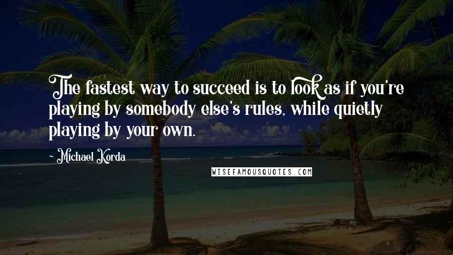 Michael Korda Quotes: The fastest way to succeed is to look as if you're playing by somebody else's rules, while quietly playing by your own.