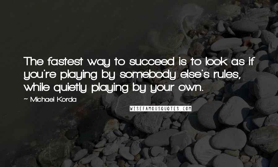 Michael Korda Quotes: The fastest way to succeed is to look as if you're playing by somebody else's rules, while quietly playing by your own.