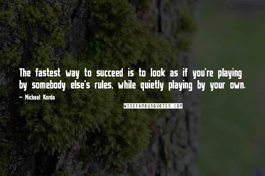 Michael Korda Quotes: The fastest way to succeed is to look as if you're playing by somebody else's rules, while quietly playing by your own.