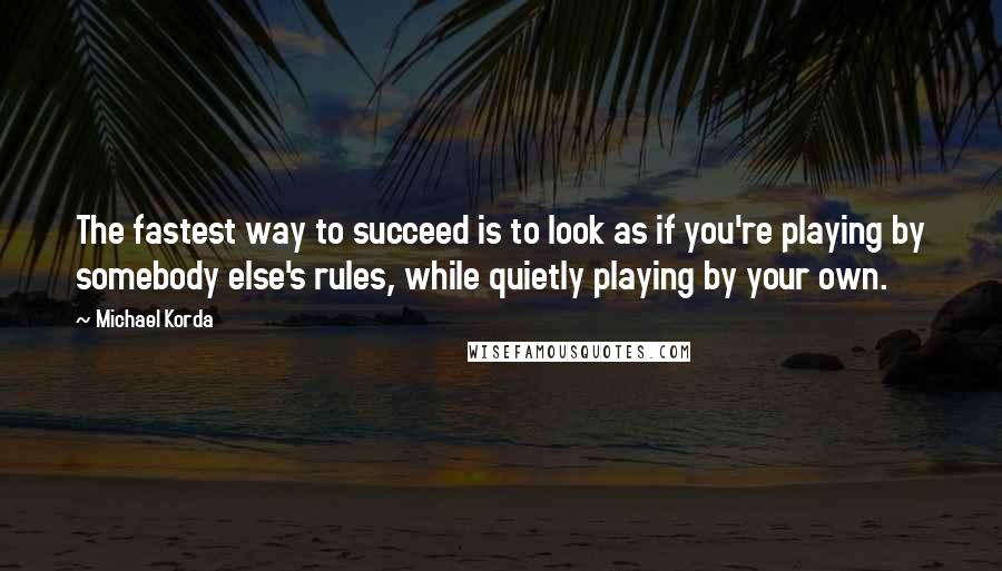 Michael Korda Quotes: The fastest way to succeed is to look as if you're playing by somebody else's rules, while quietly playing by your own.