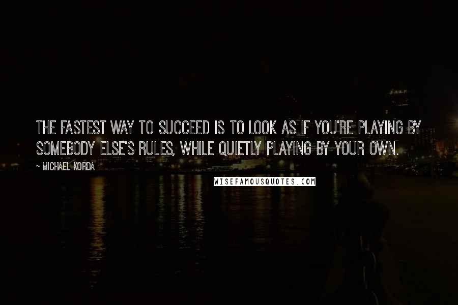 Michael Korda Quotes: The fastest way to succeed is to look as if you're playing by somebody else's rules, while quietly playing by your own.