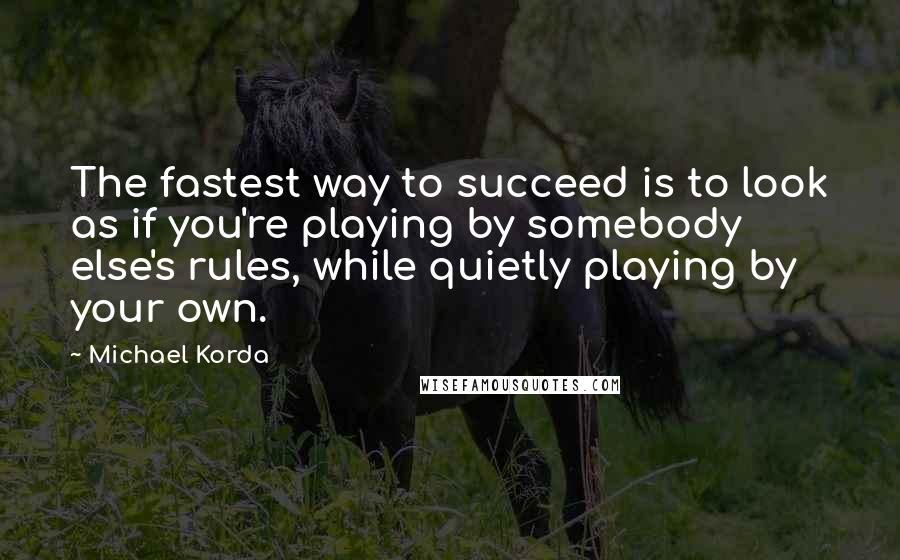 Michael Korda Quotes: The fastest way to succeed is to look as if you're playing by somebody else's rules, while quietly playing by your own.