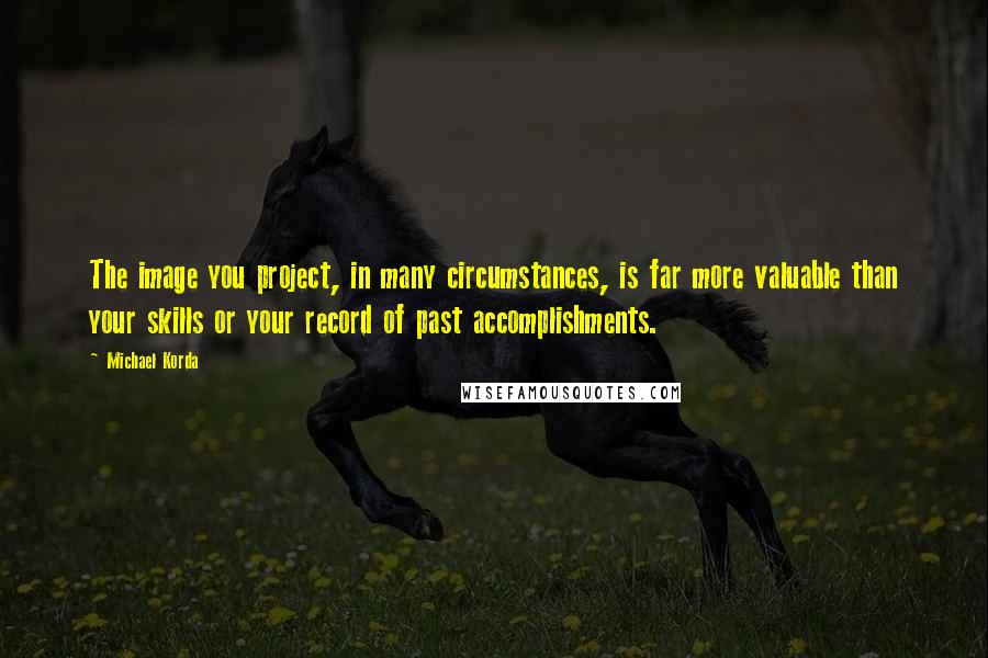 Michael Korda Quotes: The image you project, in many circumstances, is far more valuable than your skills or your record of past accomplishments.