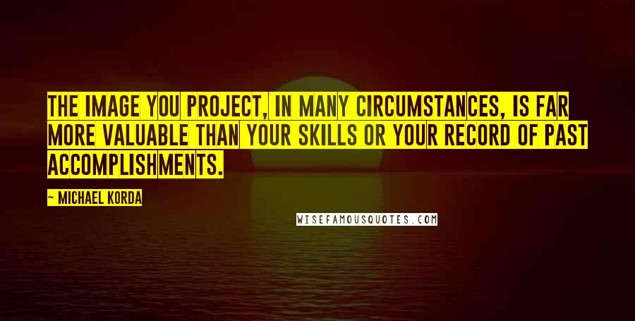 Michael Korda Quotes: The image you project, in many circumstances, is far more valuable than your skills or your record of past accomplishments.