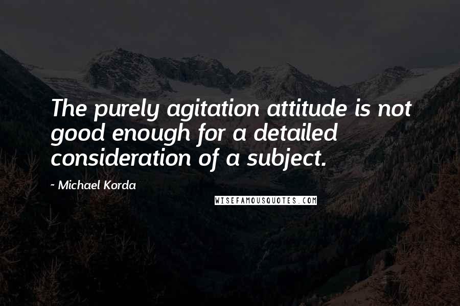 Michael Korda Quotes: The purely agitation attitude is not good enough for a detailed consideration of a subject.