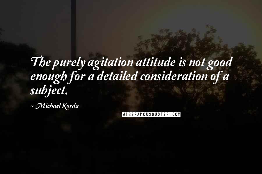 Michael Korda Quotes: The purely agitation attitude is not good enough for a detailed consideration of a subject.