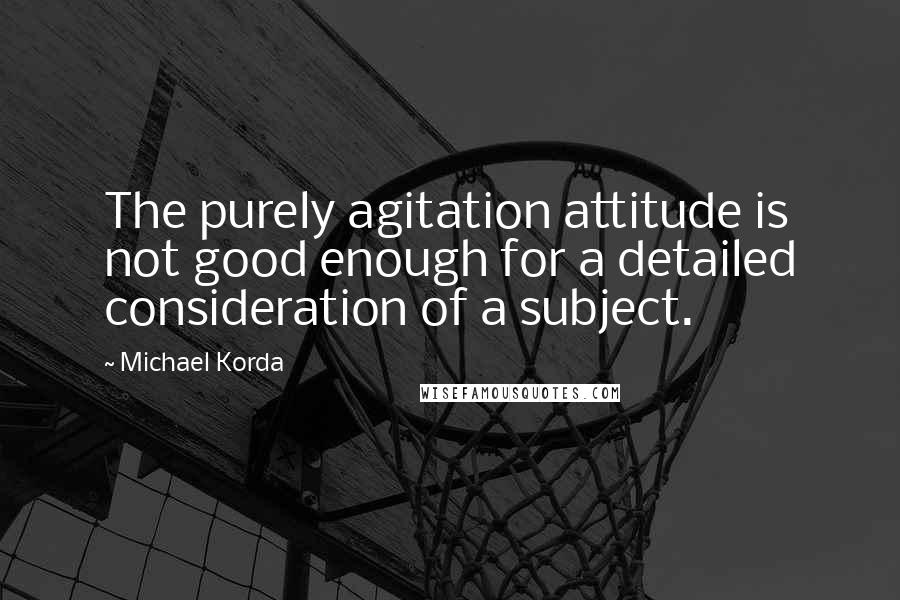 Michael Korda Quotes: The purely agitation attitude is not good enough for a detailed consideration of a subject.