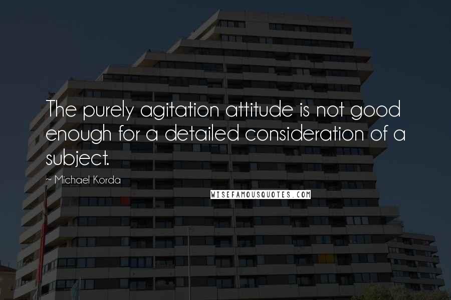 Michael Korda Quotes: The purely agitation attitude is not good enough for a detailed consideration of a subject.