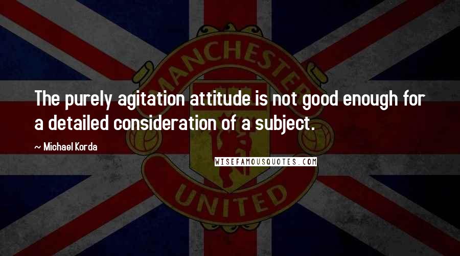 Michael Korda Quotes: The purely agitation attitude is not good enough for a detailed consideration of a subject.