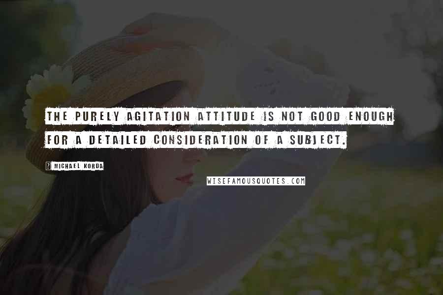 Michael Korda Quotes: The purely agitation attitude is not good enough for a detailed consideration of a subject.