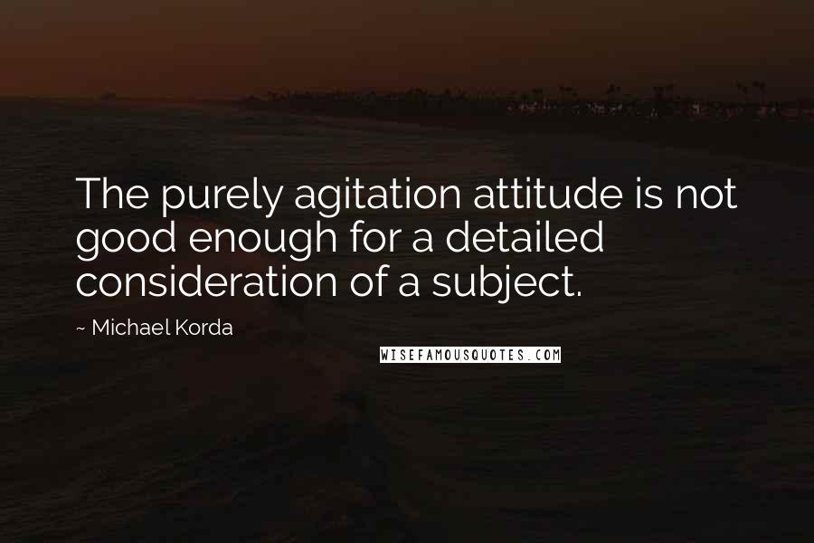 Michael Korda Quotes: The purely agitation attitude is not good enough for a detailed consideration of a subject.