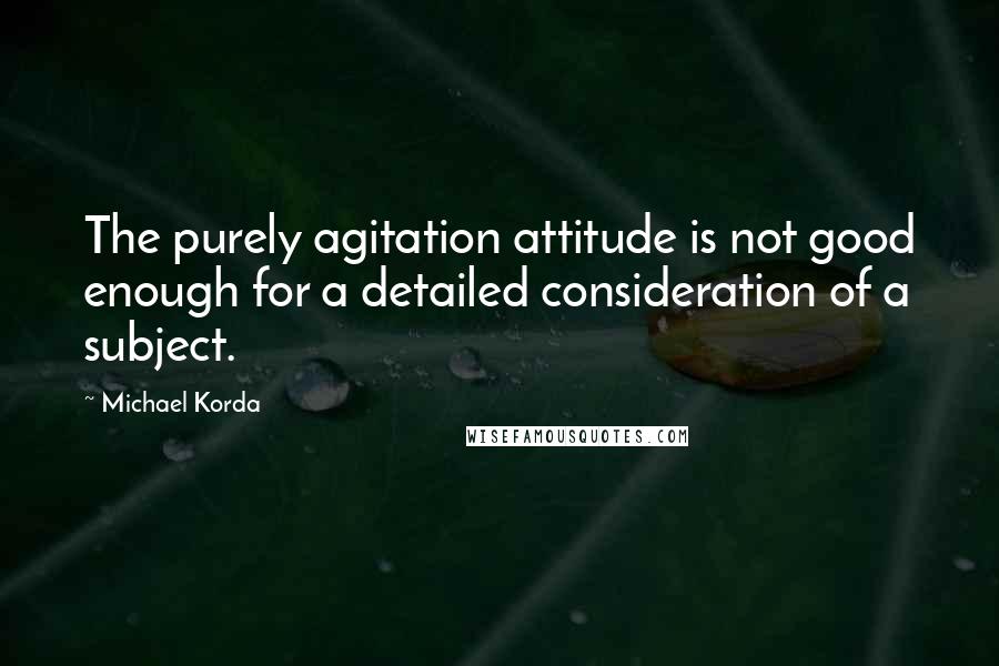 Michael Korda Quotes: The purely agitation attitude is not good enough for a detailed consideration of a subject.