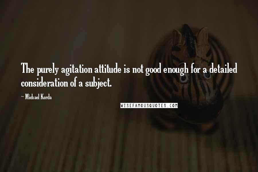 Michael Korda Quotes: The purely agitation attitude is not good enough for a detailed consideration of a subject.