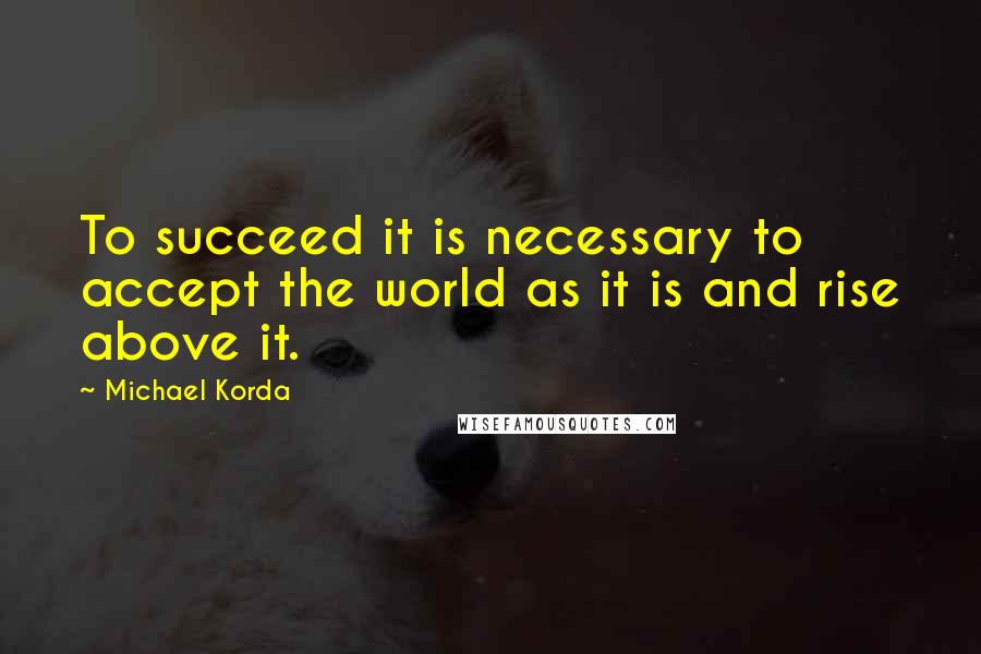 Michael Korda Quotes: To succeed it is necessary to accept the world as it is and rise above it.