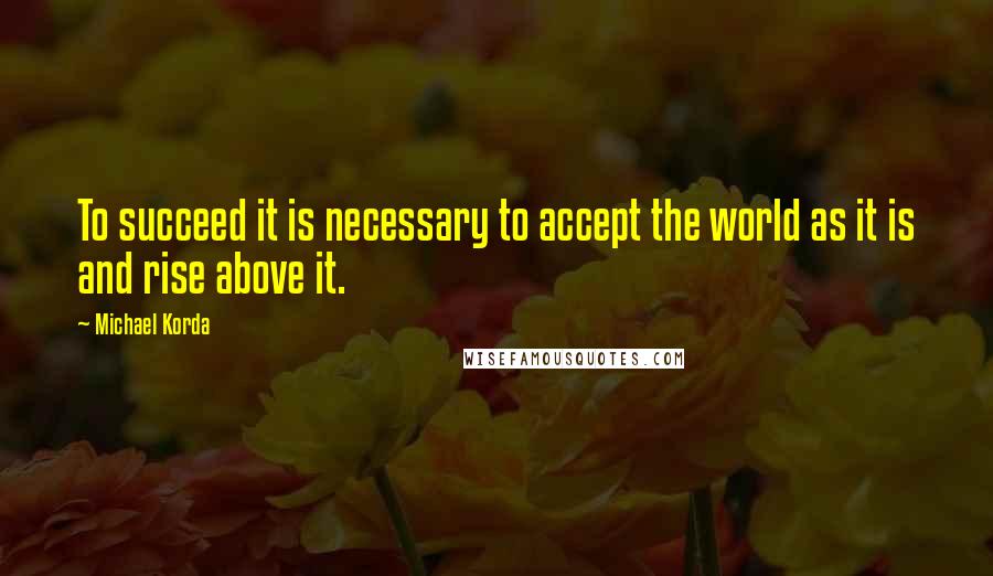 Michael Korda Quotes: To succeed it is necessary to accept the world as it is and rise above it.