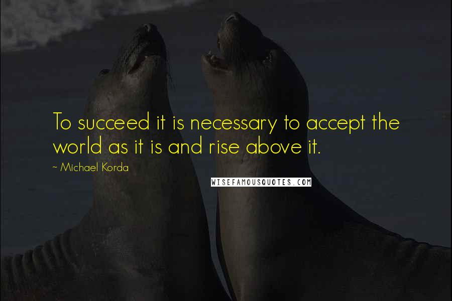 Michael Korda Quotes: To succeed it is necessary to accept the world as it is and rise above it.