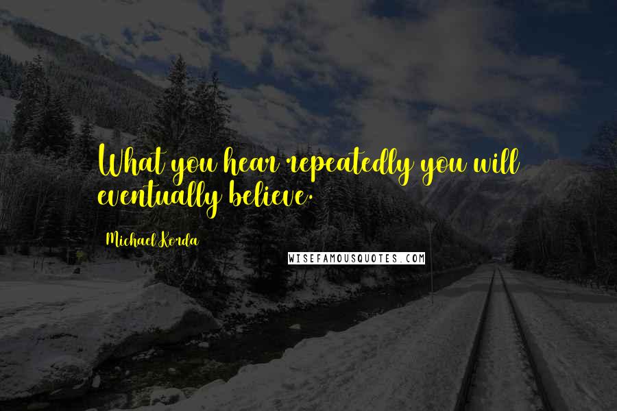 Michael Korda Quotes: What you hear repeatedly you will eventually believe.