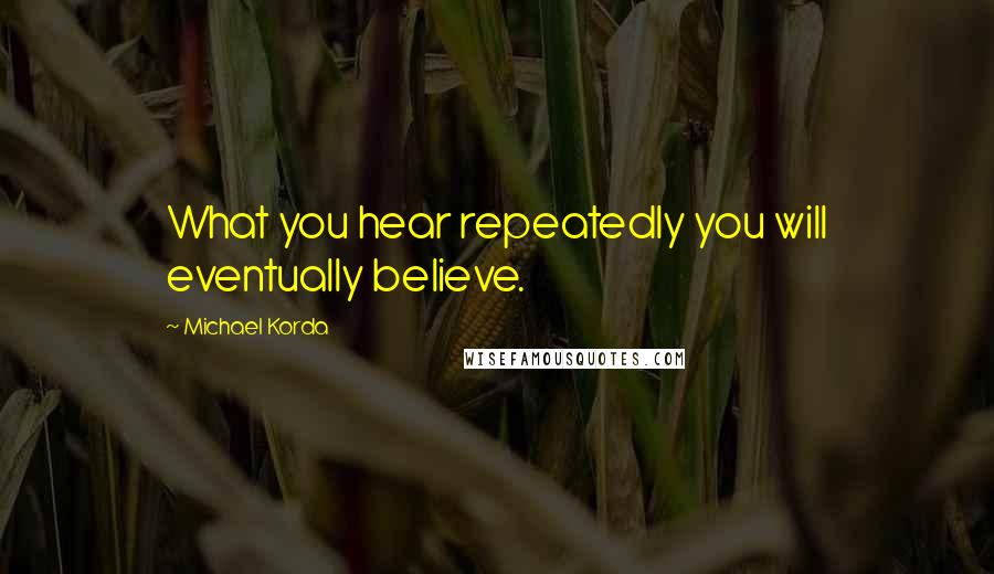 Michael Korda Quotes: What you hear repeatedly you will eventually believe.