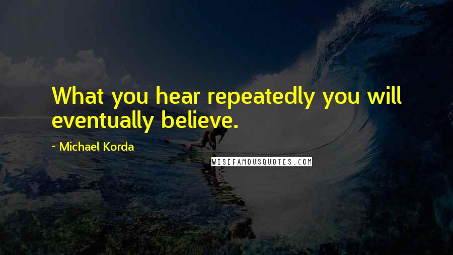 Michael Korda Quotes: What you hear repeatedly you will eventually believe.