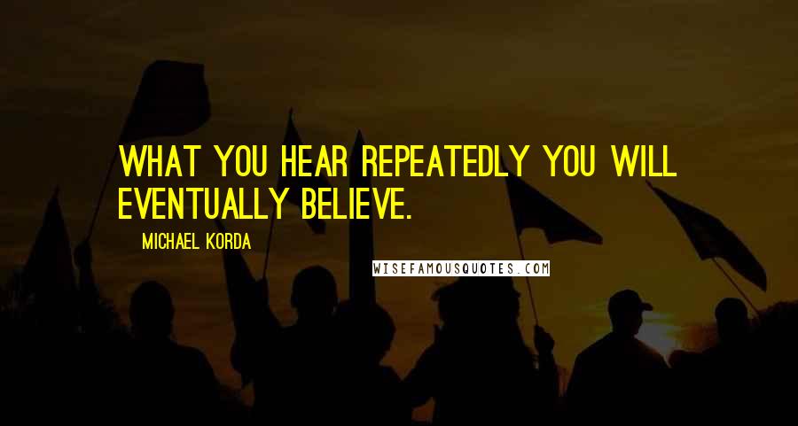 Michael Korda Quotes: What you hear repeatedly you will eventually believe.