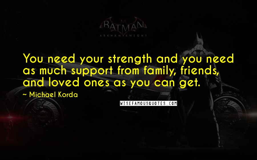 Michael Korda Quotes: You need your strength and you need as much support from family, friends, and loved ones as you can get.