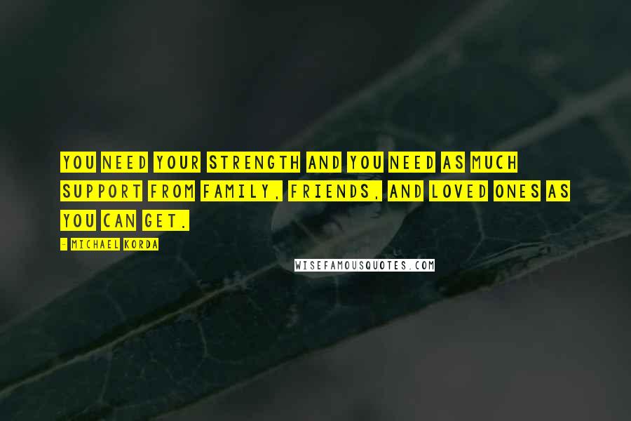 Michael Korda Quotes: You need your strength and you need as much support from family, friends, and loved ones as you can get.