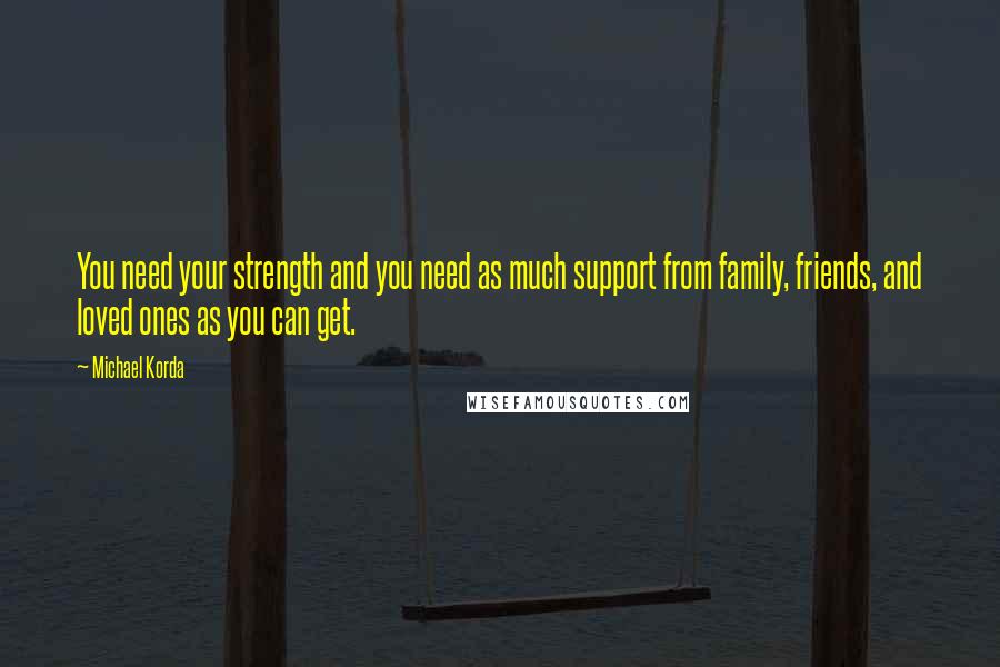 Michael Korda Quotes: You need your strength and you need as much support from family, friends, and loved ones as you can get.