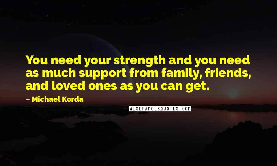 Michael Korda Quotes: You need your strength and you need as much support from family, friends, and loved ones as you can get.