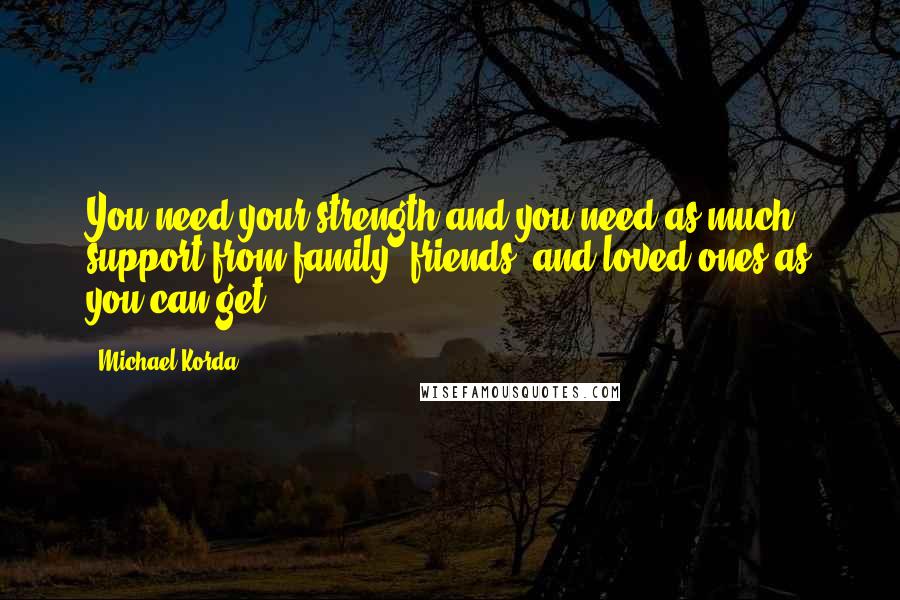 Michael Korda Quotes: You need your strength and you need as much support from family, friends, and loved ones as you can get.