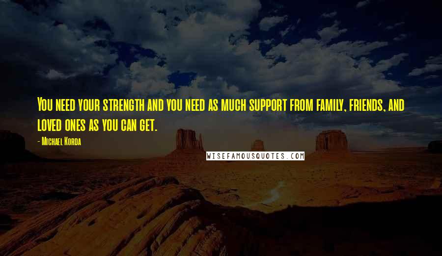 Michael Korda Quotes: You need your strength and you need as much support from family, friends, and loved ones as you can get.