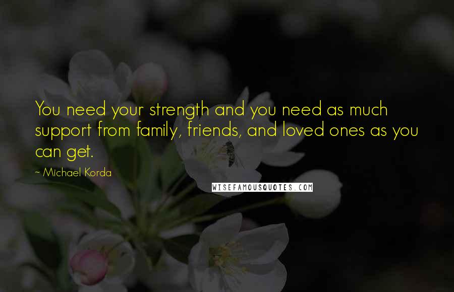 Michael Korda Quotes: You need your strength and you need as much support from family, friends, and loved ones as you can get.