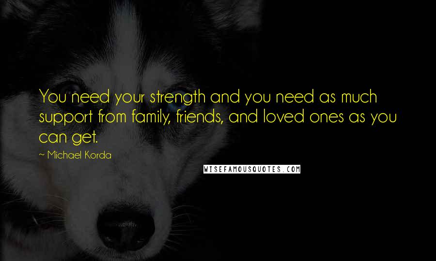 Michael Korda Quotes: You need your strength and you need as much support from family, friends, and loved ones as you can get.