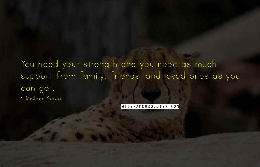 Michael Korda Quotes: You need your strength and you need as much support from family, friends, and loved ones as you can get.