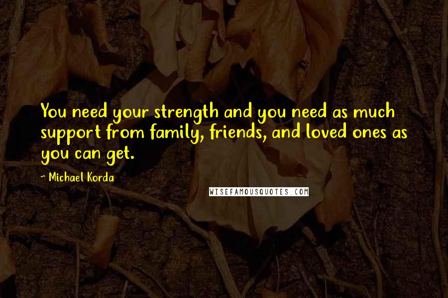 Michael Korda Quotes: You need your strength and you need as much support from family, friends, and loved ones as you can get.